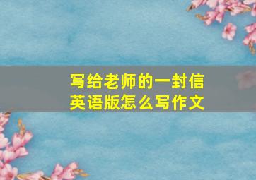 写给老师的一封信英语版怎么写作文