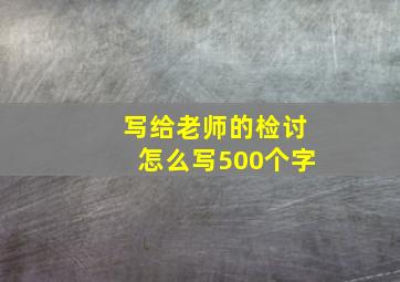 写给老师的检讨怎么写500个字