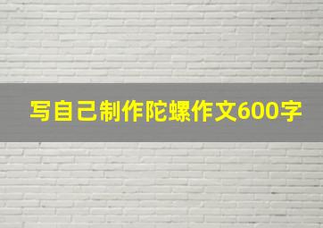 写自己制作陀螺作文600字