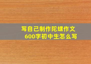 写自己制作陀螺作文600字初中生怎么写