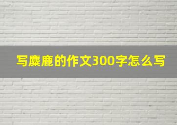 写麋鹿的作文300字怎么写