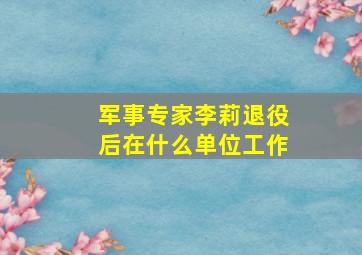 军事专家李莉退役后在什么单位工作