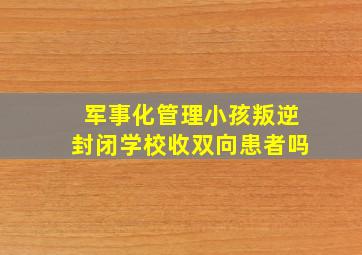 军事化管理小孩叛逆封闭学校收双向患者吗