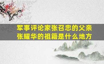 军事评论家张召忠的父亲张耀华的祖籍是什么地方