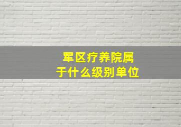 军区疗养院属于什么级别单位