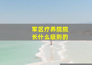 军区疗养院院长什么级别的