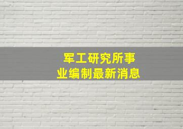 军工研究所事业编制最新消息