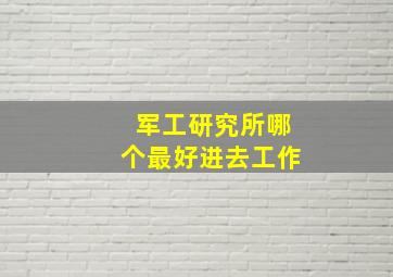 军工研究所哪个最好进去工作