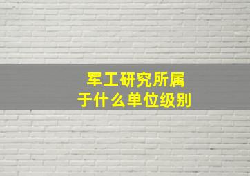 军工研究所属于什么单位级别