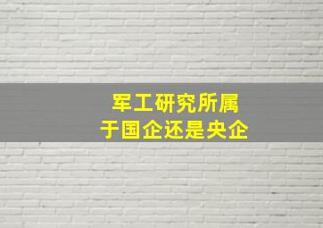 军工研究所属于国企还是央企