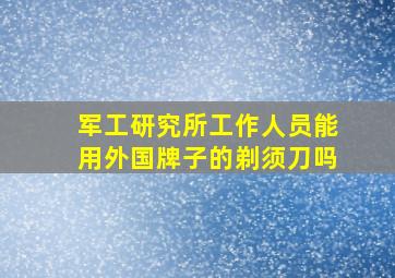 军工研究所工作人员能用外国牌子的剃须刀吗