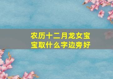 农历十二月龙女宝宝取什么字边旁好