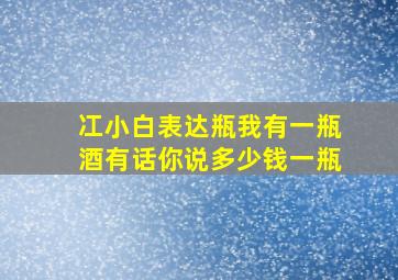 冮小白表达瓶我有一瓶酒有话你说多少钱一瓶