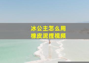 冰公主怎么用橡皮泥捏视频