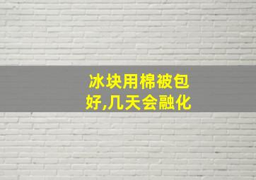 冰块用棉被包好,几天会融化