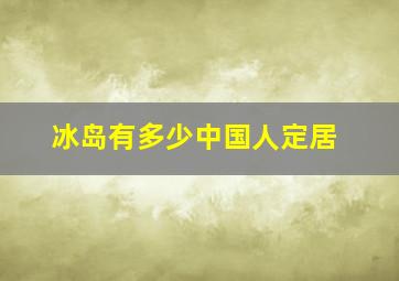 冰岛有多少中国人定居