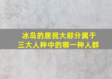 冰岛的居民大部分属于三大人种中的哪一种人群