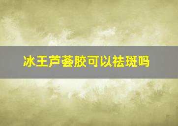 冰王芦荟胶可以祛斑吗