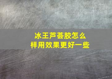 冰王芦荟胶怎么样用效果更好一些