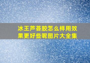 冰王芦荟胶怎么样用效果更好些呢图片大全集