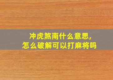 冲虎煞南什么意思,怎么破解可以打麻将吗