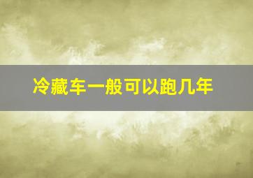 冷藏车一般可以跑几年