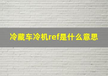 冷藏车冷机ref是什么意思