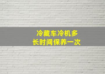 冷藏车冷机多长时间保养一次