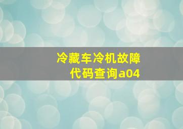 冷藏车冷机故障代码查询a04