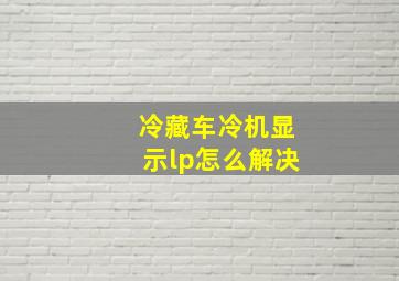 冷藏车冷机显示lp怎么解决