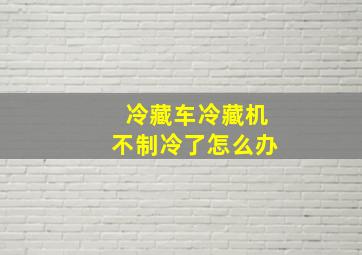 冷藏车冷藏机不制冷了怎么办