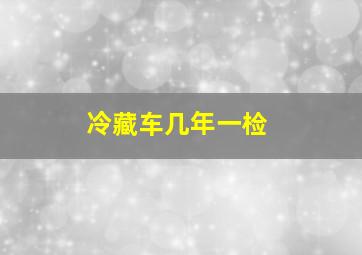 冷藏车几年一检