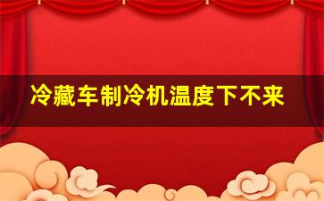 冷藏车制冷机温度下不来