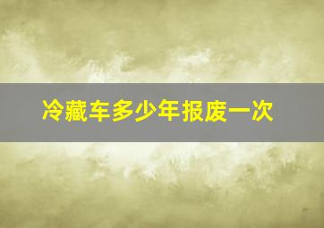 冷藏车多少年报废一次