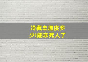 冷藏车温度多少!能冻死人了