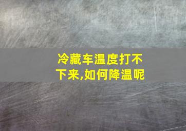 冷藏车温度打不下来,如何降温呢