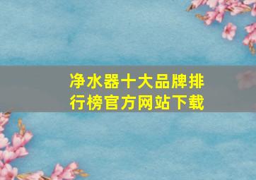 净水器十大品牌排行榜官方网站下载