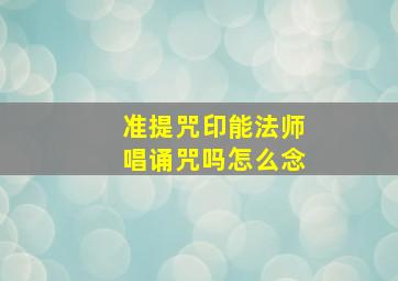 准提咒印能法师唱诵咒吗怎么念