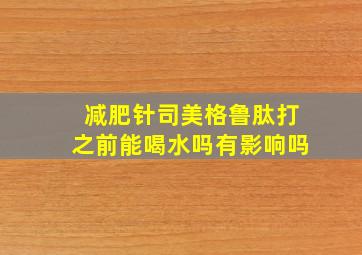 减肥针司美格鲁肽打之前能喝水吗有影响吗