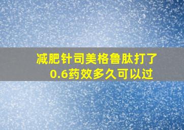 减肥针司美格鲁肽打了0.6药效多久可以过