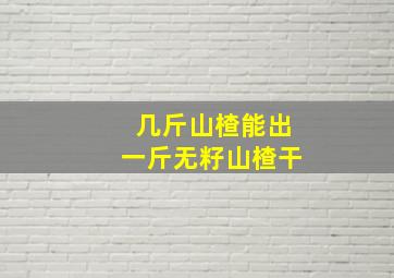 几斤山楂能出一斤无籽山楂干