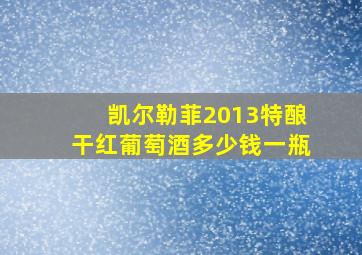 凯尔勒菲2013特酿干红葡萄酒多少钱一瓶