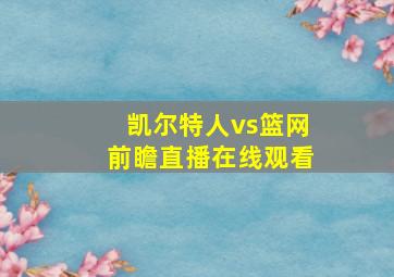 凯尔特人vs篮网前瞻直播在线观看