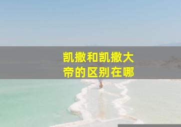 凯撒和凯撒大帝的区别在哪