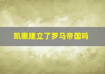 凯撒建立了罗马帝国吗