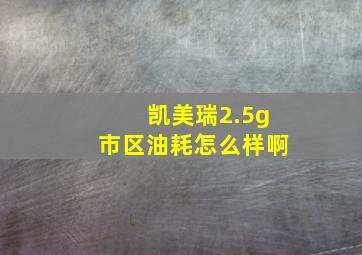 凯美瑞2.5g市区油耗怎么样啊