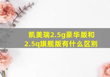 凯美瑞2.5g豪华版和2.5q旗舰版有什么区别