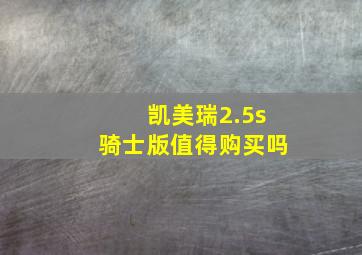 凯美瑞2.5s骑士版值得购买吗