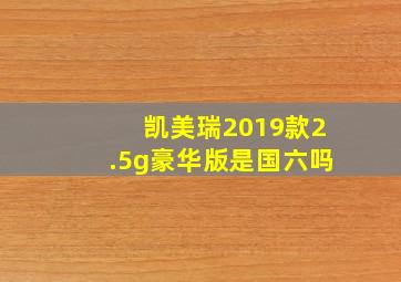 凯美瑞2019款2.5g豪华版是国六吗