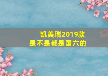 凯美瑞2019款是不是都是国六的